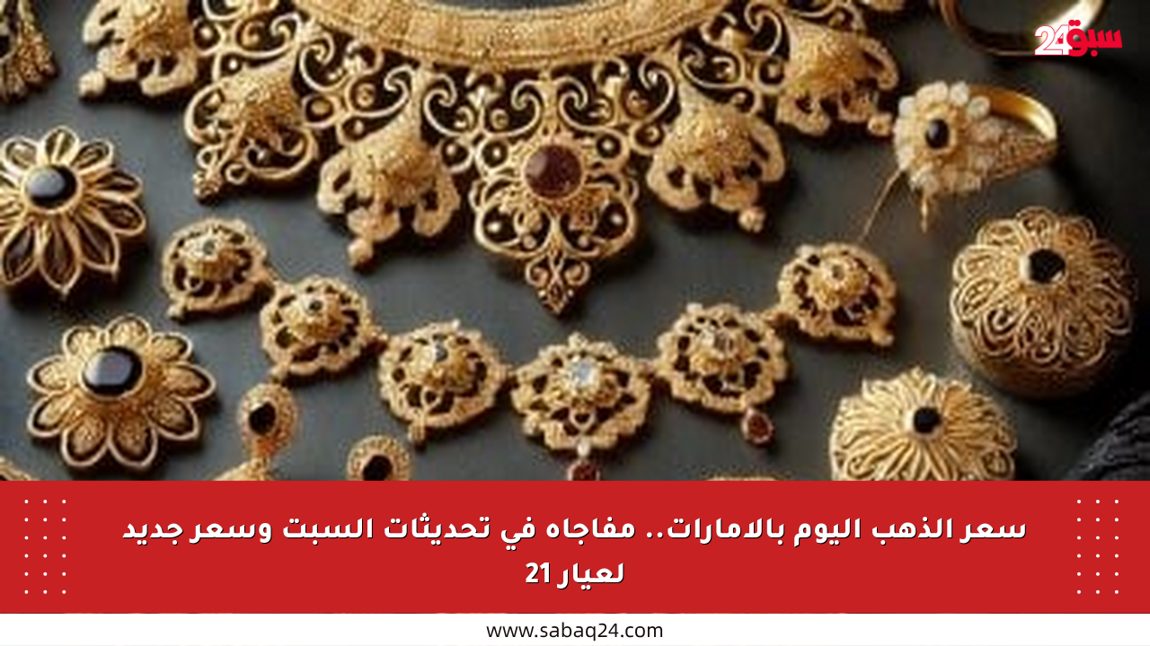 سعر الذهب اليوم بالإمارات.. مفاجأة في تحديثات السبت وسعر جديد لعيار 21